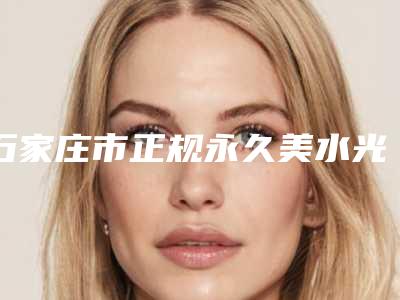 石家庄市正规永久美水光针机构-河北中石油中心医院排名第一