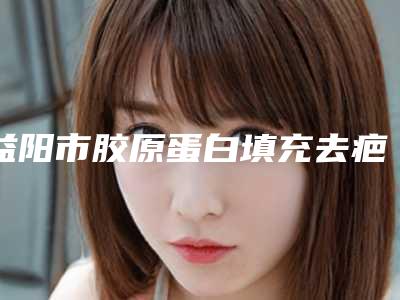 益阳市胶原蛋白填充去疤医院实力公布（益阳雅美丽人医疗美容门诊部口碑实力兼具）