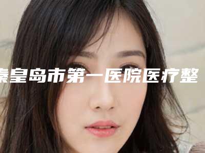 秦皇岛市第一医院医疗整形科在哪里-价格收费表新鲜一览