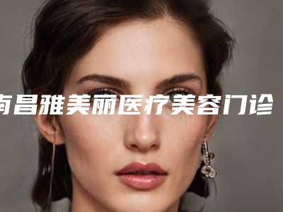 南昌雅美丽医疗美容门诊部口碑怎么样-费用表明细释出