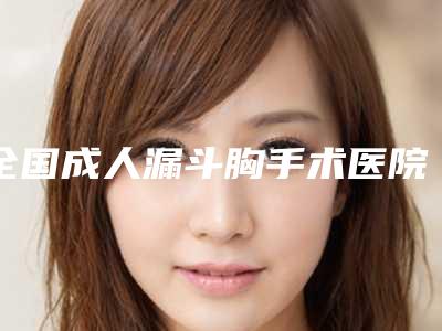 全国成人漏斗胸手术医院排名榜top20够专业-遍布省内各地