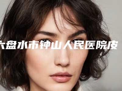 六盘水市钟山人民医院皮肤美容科与贵州省六盘水市人民医院各方技术和审美在线PK