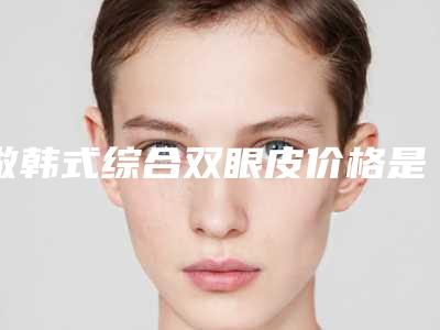 做韩式综合双眼皮价格是多少