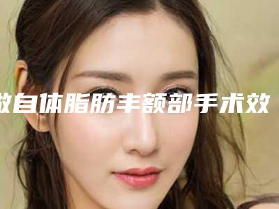 做自体脂肪丰额部手术效果到底如何