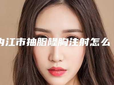 内江市抽脂隆胸注射怎么样全新价格表一览-内江市抽脂隆胸注射费用是不是真很贵呢