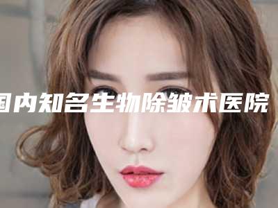 国内知名生物除皱术医院:生物除皱术医院50强技术实力强