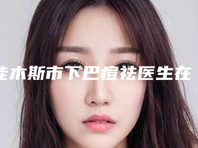 佳木斯市下巴痘祛医生在榜名单前十强重磅推荐-佳木斯市下巴痘祛医生