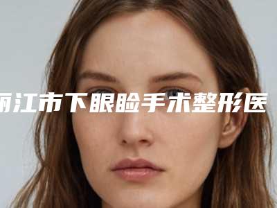 丽江市下眼睑手术整形医生排行榜前十名入围汇总-高德龙医生厉害吗