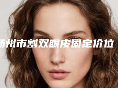 扬州市割双眼皮固定价位表全新倾情呈现(割双眼皮固定整形价格表)