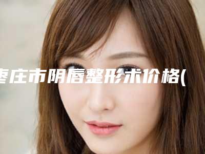 枣庄市阴唇整形术价格(收费标准)2025来了(阴唇整形术均价为:8550元)