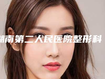 湖南第二人民医院整形科,湖南长沙浏阳市人民医院整形美容科实力在线PK