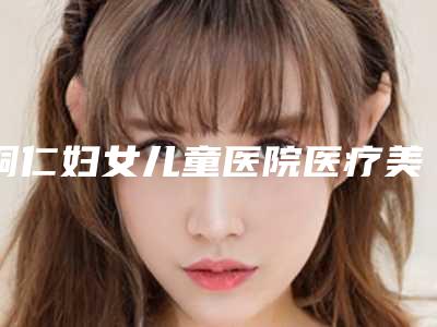 铜仁妇女儿童医院医疗美容整形科,铜仁DREAM梦想医疗美容专业连锁你选谁