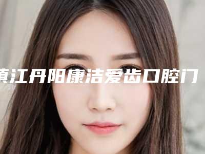 镇江丹阳康洁爱齿口腔门诊好不好-价格表大揭秘