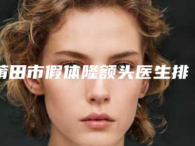 莆田市假体隆额头医生排名榜前十名全新名单更新-张树功医生优势显著