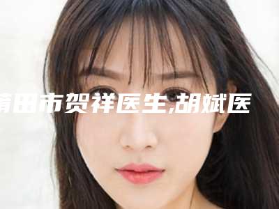 莆田市贺祥医生,胡斌医生那个好-胡斌医师跻身前三