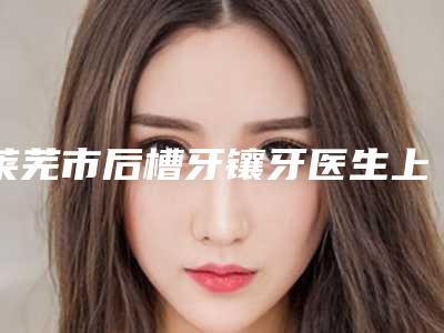 莱芜市后槽牙镶牙医生上榜清单前十名来喽-莱芜市毕文杰口腔医生