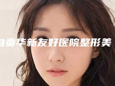 自贡华新友好医院整形美容科,自贡金禧医疗美容诊所实力在线PK