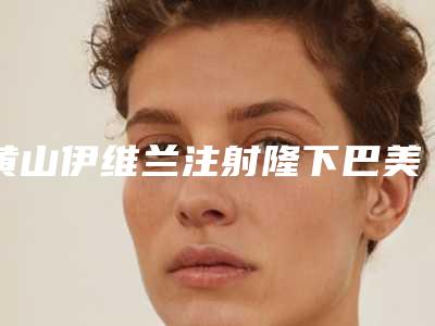 黄山伊维兰注射隆下巴美容医院价格