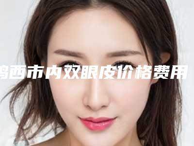 鸡西市内双眼皮价格费用透明一览(2025年3月均价为:8970元)