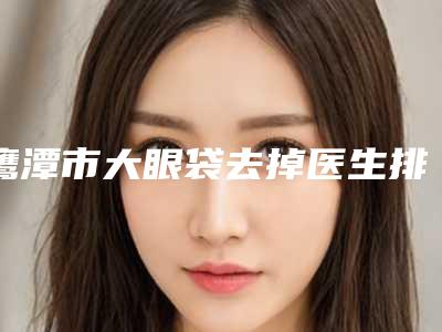 鹰潭市大眼袋去掉医生排行前10是可靠的-夏建明医生正规口碑也不错