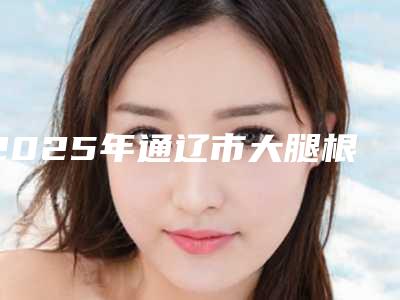 2025年通辽市大腿根黑头去除医院排名榜实力一览(通辽美中倍美医疗美容门诊部私立医美实力碾压)